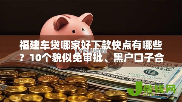 福建车贷哪家好下款快点有哪些?10个貌似免审批、黑户口子合集 福建车贷哪家好下款快点有哪些?10个貌似免审批、黑户口子合集