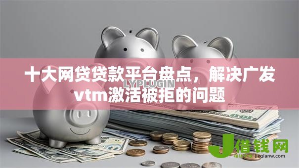 十大网贷贷款平台盘点，解决广发vtm激活被拒的问题