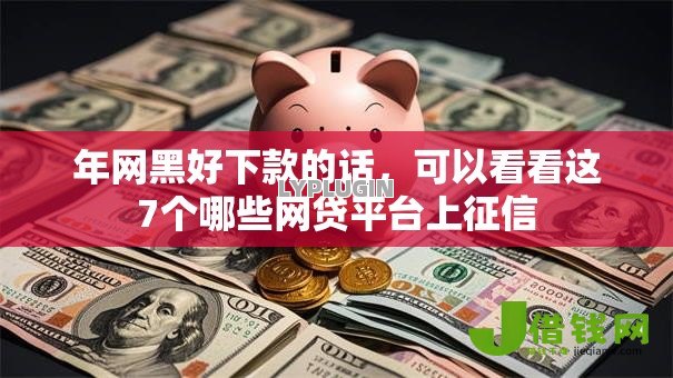 年网黑好下款的话，可以看看这7个哪些网贷平台上征信