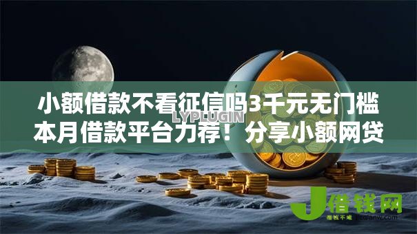 小额借款不看征信吗3千元无门槛本月借款平台力荐！分享小额网贷口子3千元无门槛借款