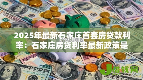 2025年最新石家庄首套房贷款利率：石家庄房贷利率最新政策是什么