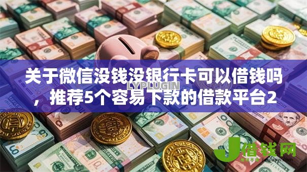 关于微信没钱没银行卡可以借钱吗，推荐5个容易下款的借款平台2025给你
