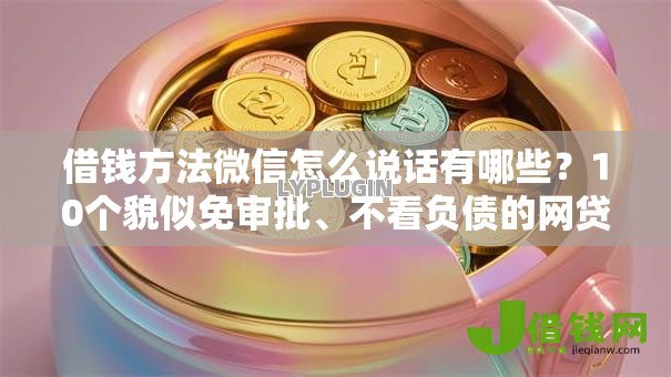 借钱方法微信怎么说话有哪些?10个貌似免审批、不看负债的网贷软件合集 借钱方法微信怎么说话有哪些?10个貌似免审批、不看负债的网贷软件合集