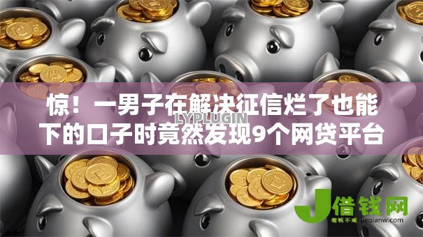 惊!一男子在解决征信烂了也能下的口子时竟然发现9个网贷平台额度高易通过,事后分享了出来 惊!一男子在解决征信烂了也能下的口子时竟然发现9个网贷平台额度高易通过,事后分享了出来