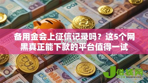 备用金会上征信记录吗？这5个网黑真正能下款的平台值得一试