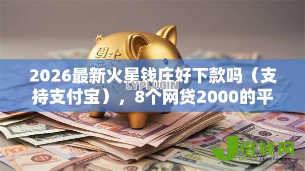 2026最新火星钱庄好下款吗(支持支付宝),8个网贷2000的平台无私分享 2026最新火星钱庄好下款吗(支持支付宝),8个网贷2000的平台无私分享