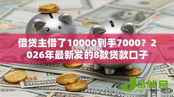 借贷主借了10000到手7000?2026年最新发的8款贷款口子 借贷主借了10000到手7000?2026年最新发的8款贷款口子