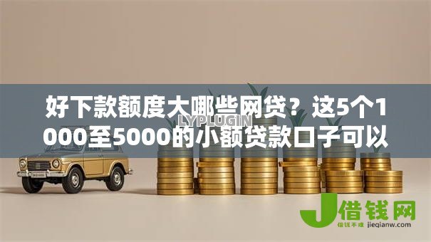 好下款额度大哪些网贷?这5个1000至5000的小额贷款口子可以试试 好下款额度大哪些网贷?这5个1000至5000的小额贷款口子可以试试