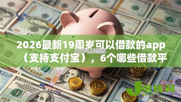 2026最新19周岁可以借款的app（支持支付宝），6个哪些借款平台容易借到钱无私分享