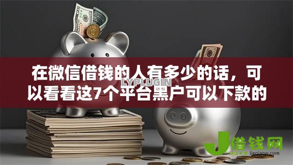 在微信借钱的人有多少的话，可以看看这7个平台黑户可以下款的那种