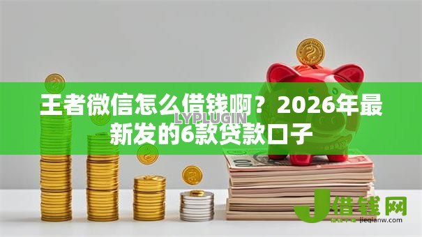 王者微信怎么借钱啊?2026年最新发的6款贷款口子 王者微信怎么借钱啊?2026年最新发的6款贷款口子