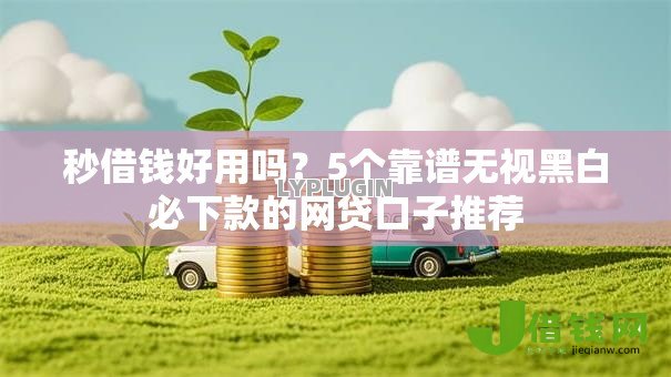 秒借钱好用吗?5个靠谱无视黑白必下款的网贷口子推荐 秒借钱好用吗?5个靠谱无视黑白必下款的网贷口子推荐