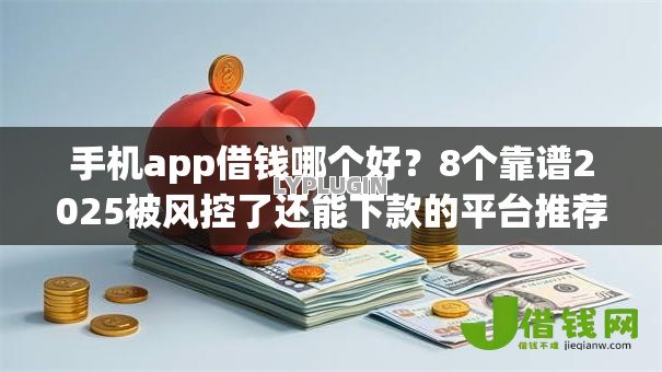 手机app借钱哪个好？8个靠谱2025被风控了还能下款的平台推荐