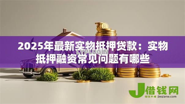 2025年最新实物抵押贷款：实物抵押融资常见问题有哪些