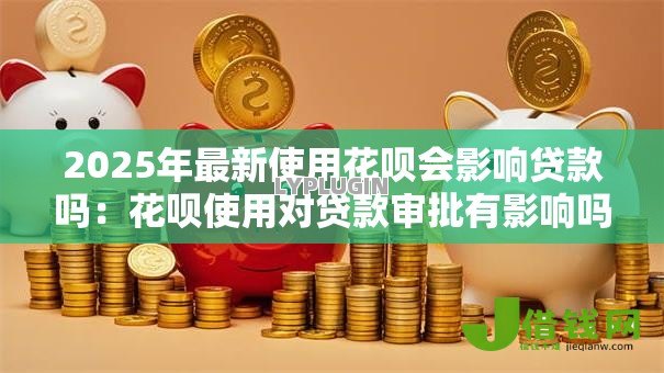 2025年最新使用花呗会影响贷款吗：花呗使用对贷款审批有影响吗