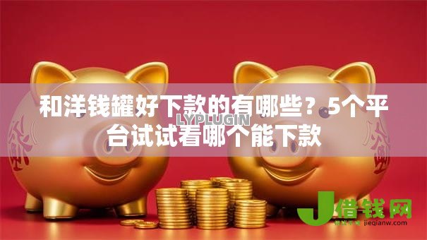 和洋钱罐好下款的有哪些?5个平台试试看哪个能下款 和洋钱罐好下款的有哪些?5个平台试试看哪个能下款