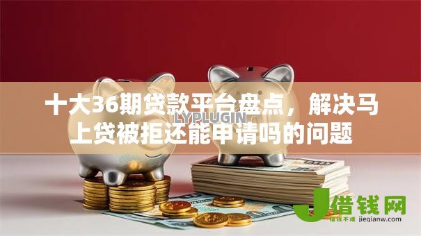 十大36期贷款平台盘点，解决马上贷被拒还能申请吗的问题