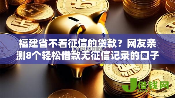 福建省不看征信的贷款?网友亲测8个轻松借款无征信记录的口子盘点 福建省不看征信的贷款?网友亲测8个轻松借款无征信记录的口子盘点