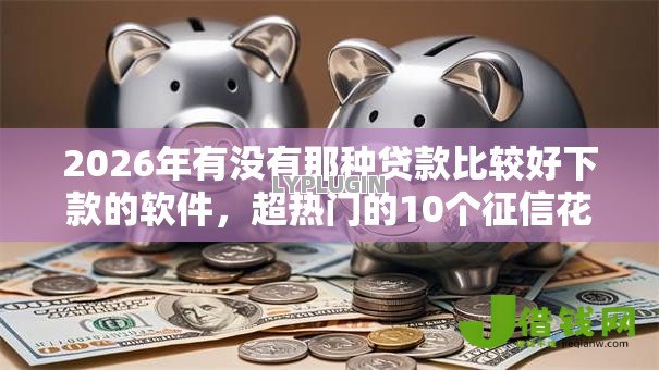 2026年有没有那种贷款比较好下款的软件，超热门的10个征信花了还能贷款的正规平台推荐