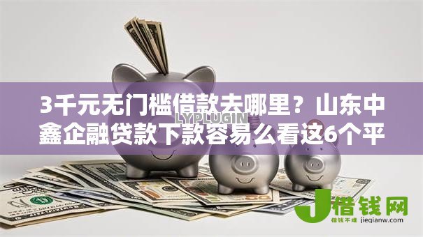 3千元无门槛借款去哪里?山东中鑫企融贷款下款容易么看这6个平台 3千元无门槛借款去哪里?山东中鑫企融贷款下款容易么看这6个平台