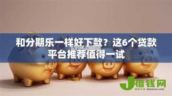 和分期乐一样好下款?这6个贷款平台推荐值得一试 和分期乐一样好下款?这6个贷款平台推荐值得一试