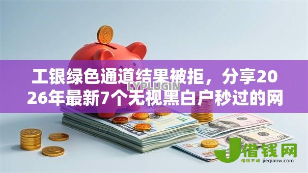 工银绿色通道结果被拒，分享2026年最新7个无视黑白户秒过的网贷口子