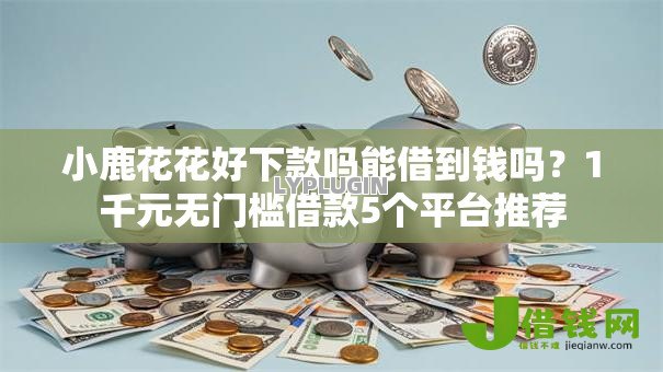 小鹿花花好下款吗能借到钱吗?1千元无门槛借款5个平台推荐 小鹿花花好下款吗能借到钱吗?1千元无门槛借款5个平台推荐