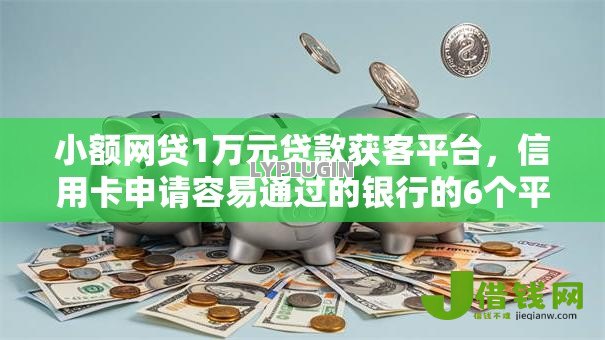 小额网贷1万元贷款获客平台，信用卡申请容易通过的银行的6个平台介绍