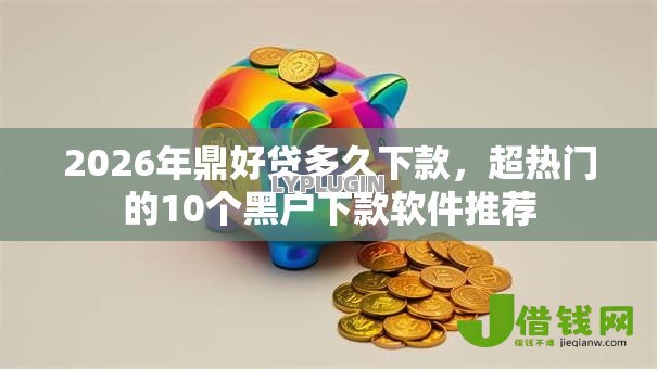 2026年鼎好贷多久下款，超热门的10个黑户下款软件推荐