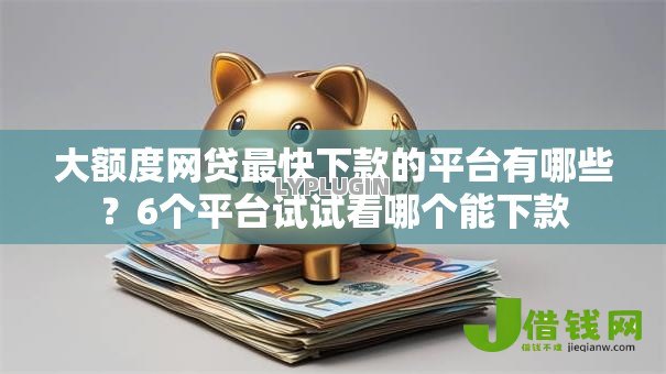 大额度网贷最快下款的平台有哪些？6个平台试试看哪个能下款