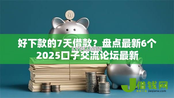 好下款的7天借款？盘点最新6个2025口子交流论坛最新