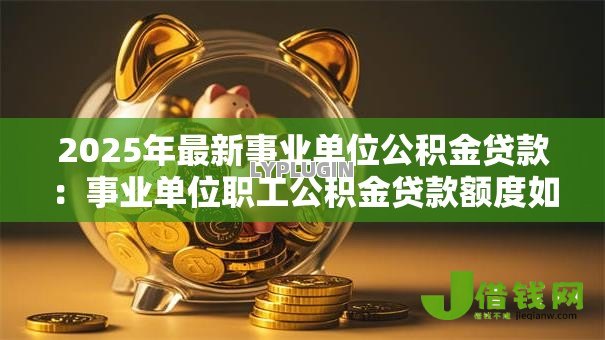 2025年最新事业单位公积金贷款:事业单位职工公积金贷款额度如何计算 2025年最新事业单位公积金贷款:事业单位职工公积金贷款额度如何计算