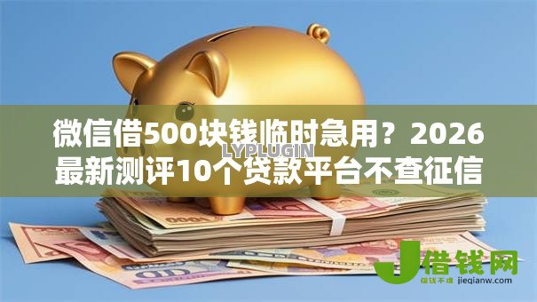 微信借500块钱临时急用?2026最新测评10个贷款平台不查征信 微信借500块钱临时急用?2026最新测评10个贷款平台不查征信