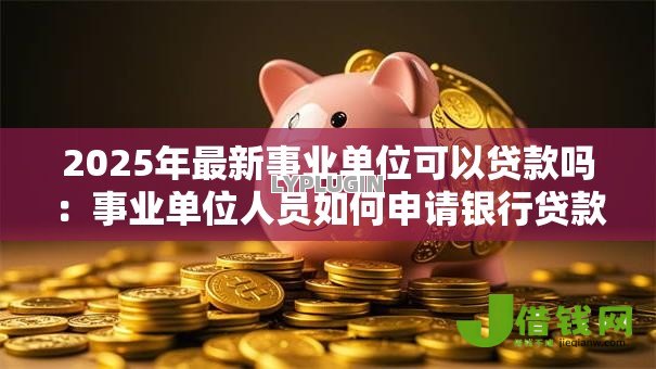 2025年最新事业单位可以贷款吗：事业单位人员如何申请银行贷款