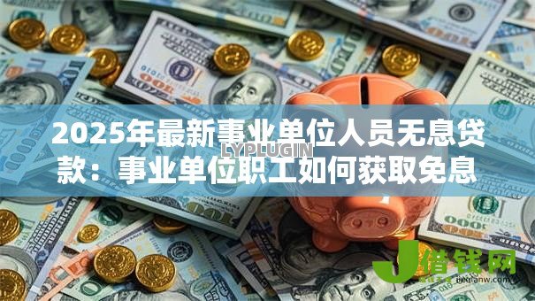 2025年最新事业单位人员无息贷款：事业单位职工如何获取免息贷款