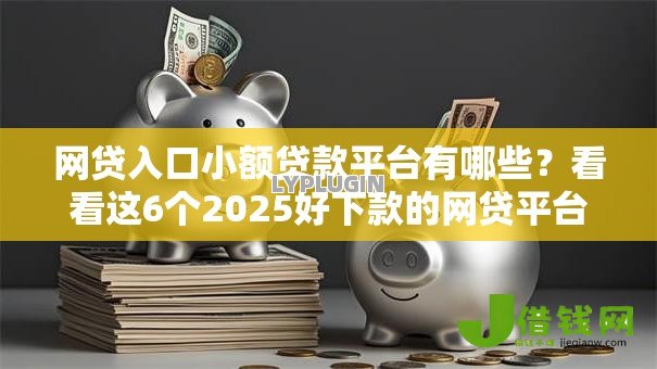 网贷入口小额贷款平台有哪些?看看这6个2025好下款的网贷平台怎么样 网贷入口小额贷款平台有哪些?看看这6个2025好下款的网贷平台怎么样