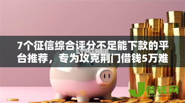 7个征信综合评分不足能下款的平台推荐,专为攻克荆门借钱5万难题 7个征信综合评分不足能下款的平台推荐,专为攻克荆门借钱5万难题