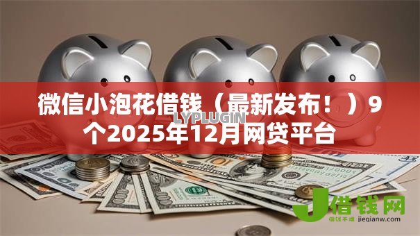 微信小泡花借钱（最新发布！）9个2025年12月网贷平台