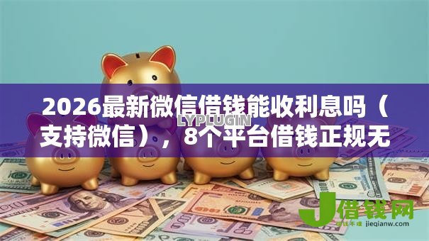 2026最新微信借钱能收利息吗（支持微信），8个平台借钱正规无私分享