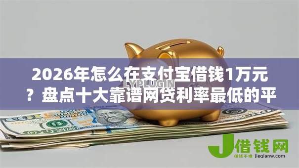 2026年怎么在支付宝借钱1万元？盘点十大靠谱网贷利率最低的平台