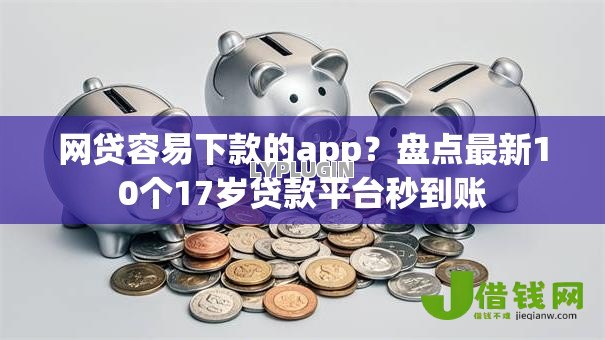 网贷容易下款的app？盘点最新10个17岁贷款平台秒到账