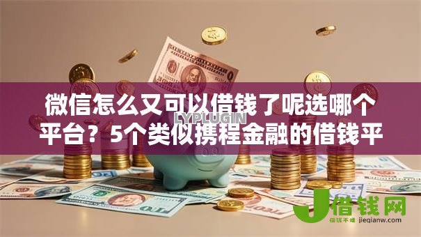 微信怎么又可以借钱了呢选哪个平台?5个类似携程金融的借钱平台推荐 微信怎么又可以借钱了呢选哪个平台?5个类似携程金融的借钱平台推荐