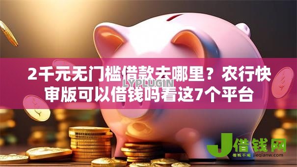 2千元无门槛借款去哪里?农行快审版可以借钱吗看这7个平台 2千元无门槛借款去哪里?农行快审版可以借钱吗看这7个平台