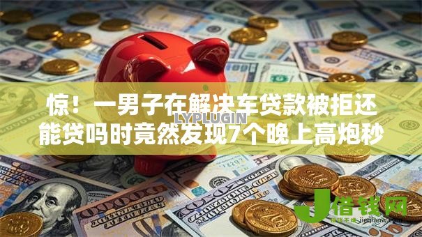 惊！一男子在解决车贷款被拒还能贷吗时竟然发现7个晚上高炮秒下款的口子，事后分享了出来
