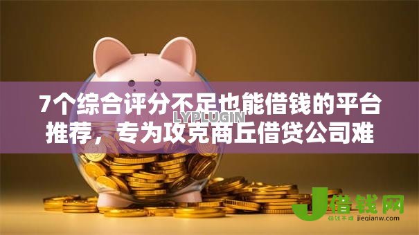 7个综合评分不足也能借钱的平台推荐,专为攻克商丘借贷公司难题 7个综合评分不足也能借钱的平台推荐,专为攻克商丘借贷公司难题