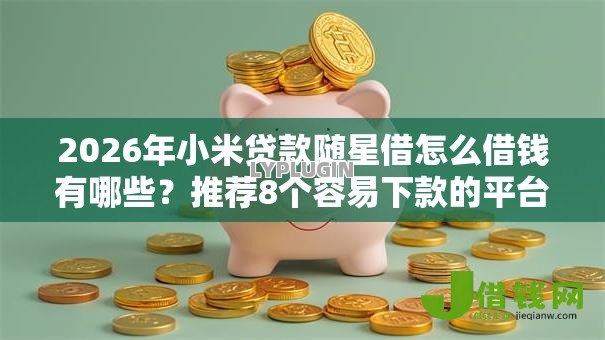 2026年小米贷款随星借怎么借钱有哪些?推荐8个容易下款的平台 2026年小米贷款随星借怎么借钱有哪些?推荐8个容易下款的平台