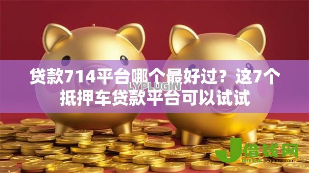 贷款714平台哪个最好过?这7个抵押车贷款平台可以试试 贷款714平台哪个最好过?这7个抵押车贷款平台可以试试
