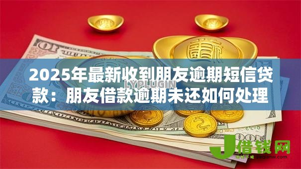 2025年最新收到朋友逾期短信贷款：朋友借款逾期未还如何处理