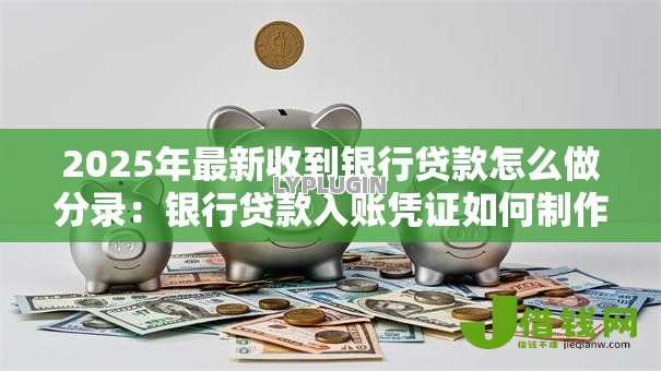 2025年最新收到银行贷款怎么做分录:银行贷款入账凭证如何制作 2025年最新收到银行贷款怎么做分录:银行贷款入账凭证如何制作