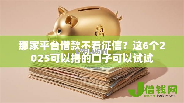 那家平台借款不看征信?这6个2025可以撸的口子可以试试 那家平台借款不看征信?这6个2025可以撸的口子可以试试